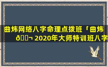 曲炜网络八字命理点拨班「曲炜 🐬 2020年大师特训班八字81」
